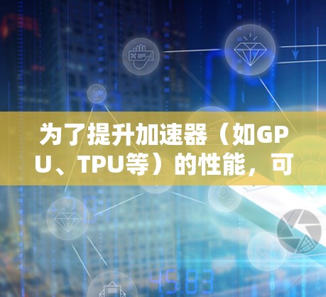 为了提升加速器（如GPU、TPU等）的性能，可以使用以下工具和方法进行优化。以下是逐步的解决方案