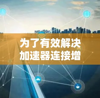 为了有效解决加速器连接增强问题，可以按照以下步骤进行