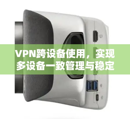 VPN跨设备使用，实现多设备一致管理与稳定连接