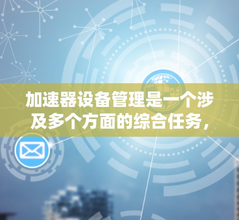 加速器设备管理是一个涉及多个方面的综合任务，涵盖了从理论理解到实际操作的全过程。以下是对加速器设备管理的系统性总结