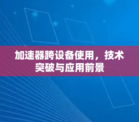 加速器跨设备使用，技术突破与应用前景