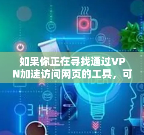 如果你正在寻找通过VPN加速访问网页的工具，可以考虑以下几种方法来优化你的VPN体验
