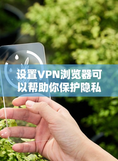 设置VPN浏览器可以帮助你保护隐私并访问受限制的内容。以下是配置步骤