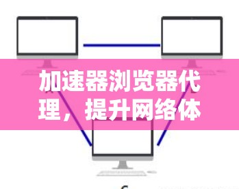 加速器浏览器代理，提升网络体验的技术助力