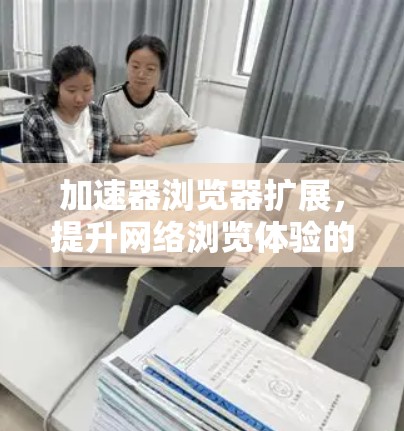 加速器浏览器扩展，提升网络浏览体验的技术手段