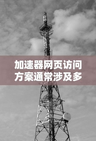 加速器网页访问方案通常涉及多种技术和策略，目的是通过优化网络传输、缓存机制和服务器配置来加快网页加载速度，提升用户体验。以下是一些常见的加速器网页访问方案