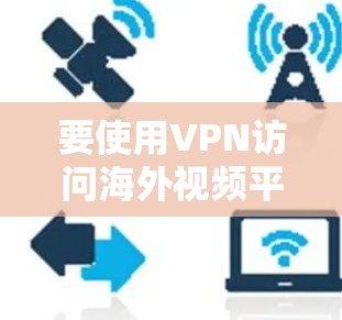 要使用VPN访问海外视频平台，以下是一些常见的海外视频平台和使用VPN的建议