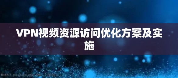 VPN视频资源访问优化方案及实施