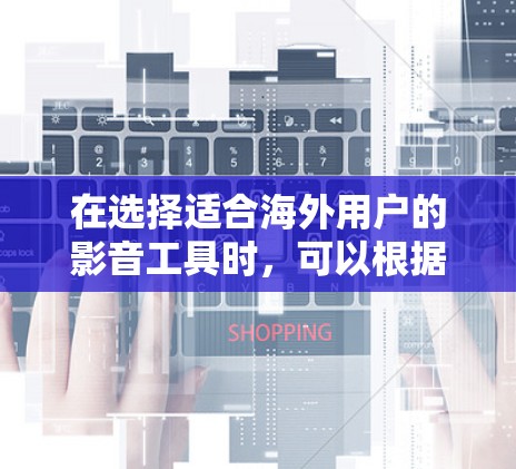 在选择适合海外用户的影音工具时，可以根据以下几个步骤进行分析和选择