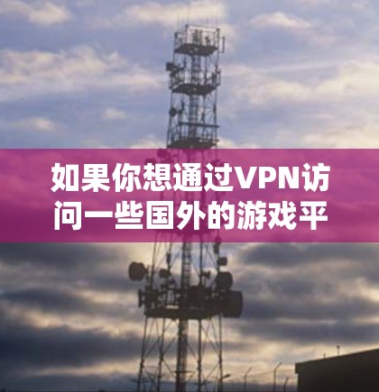 如果你想通过VPN访问一些国外的游戏平台或服务，以下是一些常见的方案和推荐