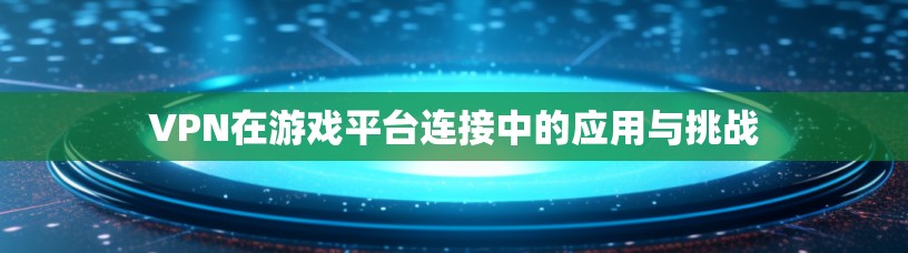 VPN在游戏平台连接中的应用与挑战