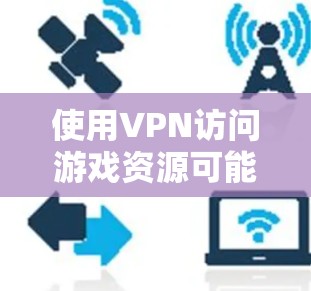 使用VPN访问游戏资源可能有多种原因和方法。以下是一些可能的情况和建议