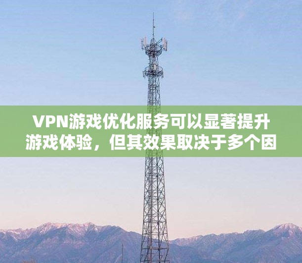 VPN游戏优化服务可以显著提升游戏体验，但其效果取决于多个因素。以下是对VPN游戏优化服务的详细分析