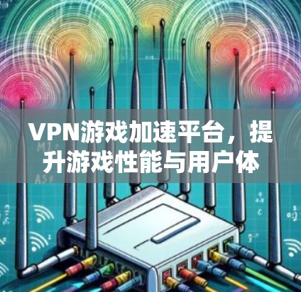VPN游戏加速平台，提升游戏性能与用户体验的秘密武器