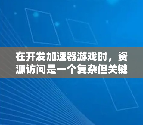 在开发加速器游戏时，资源访问是一个复杂但关键的任务。以下是一个有条理的解决方案，涵盖了从文件管理到错误处理的多个方面
