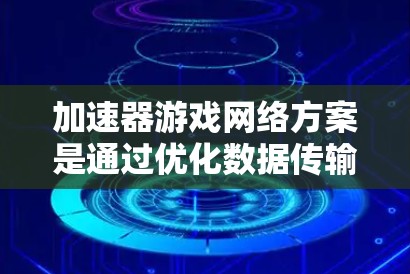 加速器游戏网络方案是通过优化数据传输和处理来提升游戏网络性能的技术，旨在减少延迟、提高带宽利用率，从而提升游戏体验。以下是对这一方案的详细分析