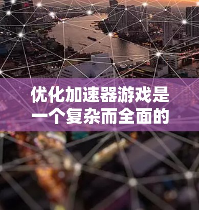 优化加速器游戏是一个复杂而全面的过程，需要从多个维度进行深入分析和实施。以下是一个有条理的优化策略，帮助您全面提升游戏性能和用户体验