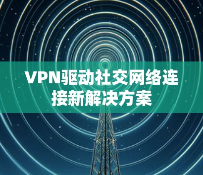 VPN驱动社交网络连接新解决方案
