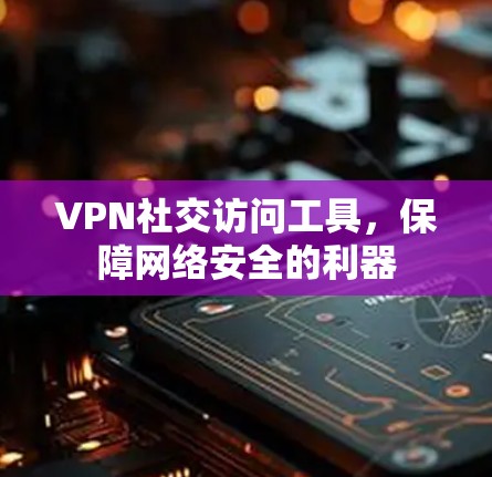 VPN社交访问工具，保障网络安全的利器