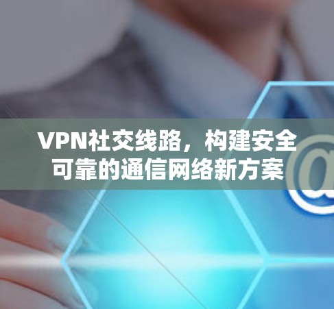 VPN社交线路，构建安全可靠的通信网络新方案
