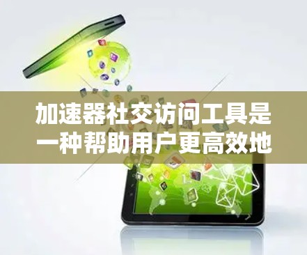 加速器社交访问工具是一种帮助用户更高效地访问社交媒体和网络资源的工具，旨在提升速度、保护隐私和安全，并适应多种使用场景。以下是其详细分解