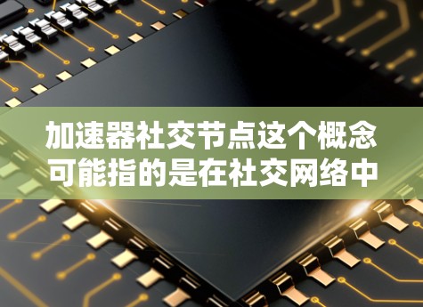 加速器社交节点这个概念可能指的是在社交网络中与加速器技术相关的节点或点。这可能涉及到以下几个方面