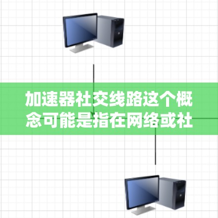 加速器社交线路这个概念可能是指在网络或社交平台中使用加速器技术来优化数据传输和处理的过程。加速器是一种计算机系统组件，用于加速特定任务，例如数据处理、网络传输等。以下是一些可能的解释和应用场景