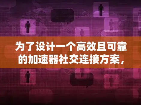 为了设计一个高效且可靠的加速器社交连接方案，以下是一个系统化的解决方案