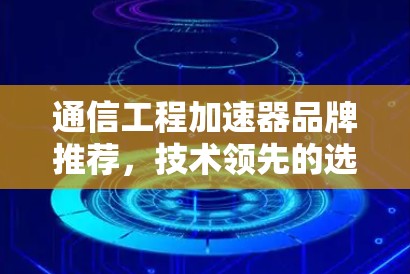 通信工程加速器品牌推荐，技术领先的选择