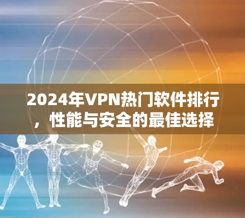 2024年VPN热门软件排行，性能与安全的最佳选择