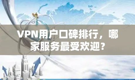 VPN用户口碑排行，哪家服务最受欢迎？