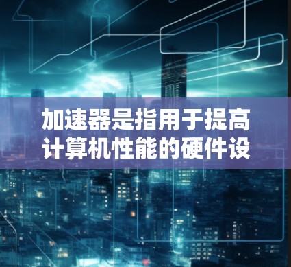 加速器是指用于提高计算机性能的硬件设备或技术，常用于加速特定的计算任务，如图形处理、人工智能（AI）推理和训练、科学计算等。加速器的排名通常基于性能、能效、功能和市场影响力等多个因素