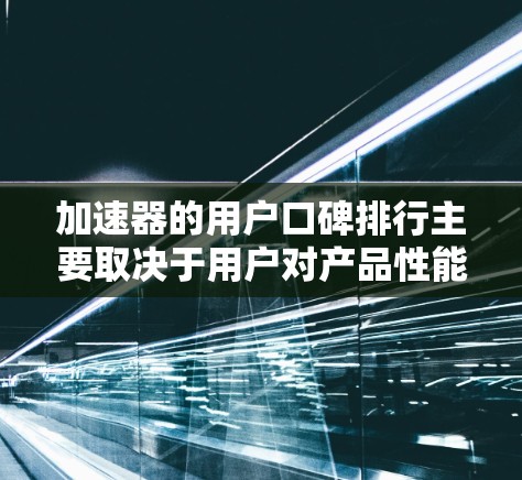 加速器的用户口碑排行主要取决于用户对产品性能、可靠性、售后服务和用户体验的评价。以下是一些常见的加速器品牌及其口碑情况