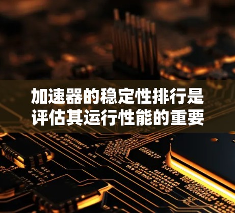 加速器的稳定性排行是评估其运行性能的重要指标，涉及多个方面的考量。以下是对加速器稳定性排行的详细分析和总结
