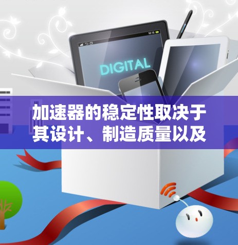加速器的稳定性取决于其设计、制造质量以及具体应用场景。以下是一些因素可以帮助你判断加速器的稳定性