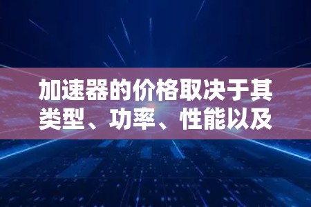 加速器的价格取决于其类型、功率、性能以及生产商等因素。以下是一些常见的加速器类型及其大致价格范围（以人民币为例）