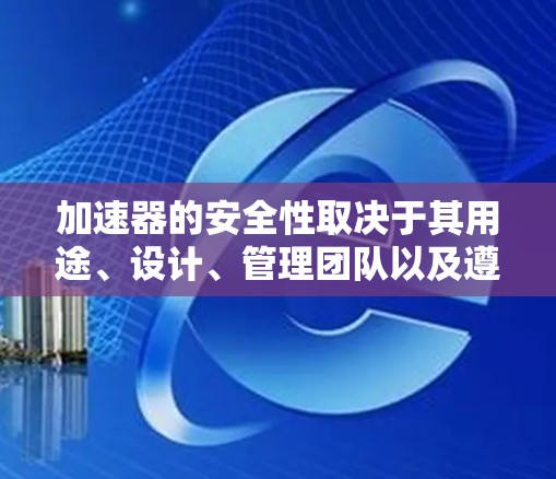 加速器的安全性取决于其用途、设计、管理团队以及遵守的法律法规。虽然有些加速器可能被用于核武器或其他危险用途，但只要遵循安全标准和监管，加速器本身并不一定不安全。以下是对加速器安全性的总结