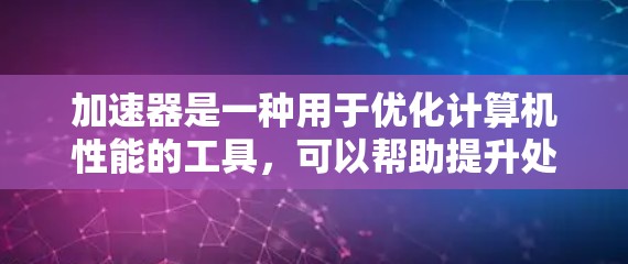 加速器是一种用于优化计算机性能的工具，可以帮助提升处理速度、减少延迟或提高资源利用率。以下是几种常见的加速器及其适用场景