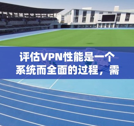 评估VPN性能是一个系统而全面的过程，需要从多个维度进行考量。以下是一个有条理的评估指南，帮助您全面了解并优化VPN性能