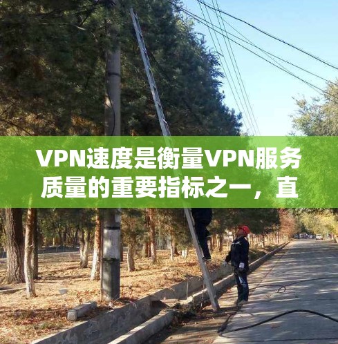 VPN速度是衡量VPN服务质量的重要指标之一，直接影响用户的使用体验。以下是一些常见的VPN速度评估方法和因素