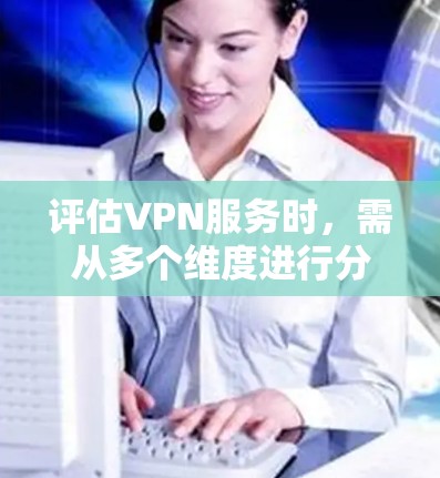 评估VPN服务时，需从多个维度进行分析，确保全面了解其性能和适合性。以下是对VPN功能的详细评测步骤