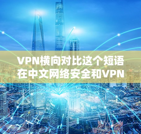 VPN横向对比这个短语在中文网络安全和VPN相关的讨论中并不常见，可能是某种特定领域的术语或表达方式。如果你指的是VPN横向比较或VPN的横向对齐，以下是一些可能的解释和理解