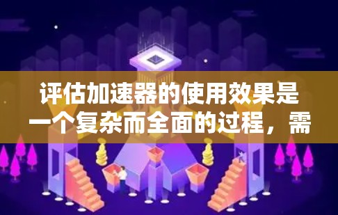 评估加速器的使用效果是一个复杂而全面的过程，需要从多个方面进行考量。以下是一个结构化的评估框架，帮助您全面了解加速器的性能和使用情况
