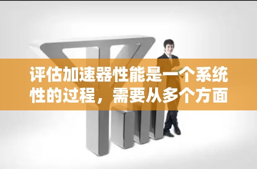 评估加速器性能是一个系统性的过程，需要从多个方面进行考量。以下是一个有条理的评估步骤和方法