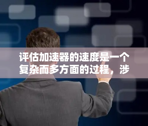评估加速器的速度是一个复杂而多方面的过程，涉及到物理原理、工程设计和实际应用等多个层面。以下是一个有条理的评估步骤和总结
