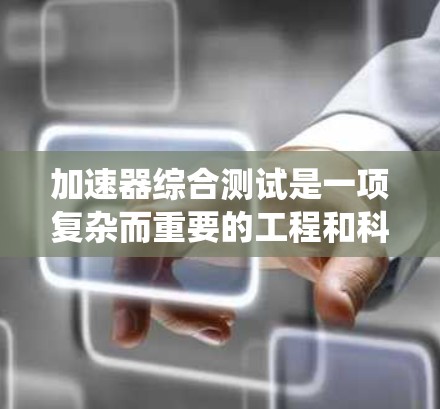 加速器综合测试是一项复杂而重要的工程和科学任务，旨在确保加速器系统在设计、性能和安全性方面都能达到预期标准。以下是加速器综合测试的主要方面