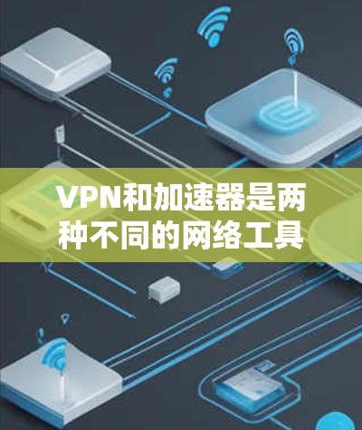 VPN和加速器是两种不同的网络工具，各自有不同的功能和应用场景。以下是它们的主要区别和联系