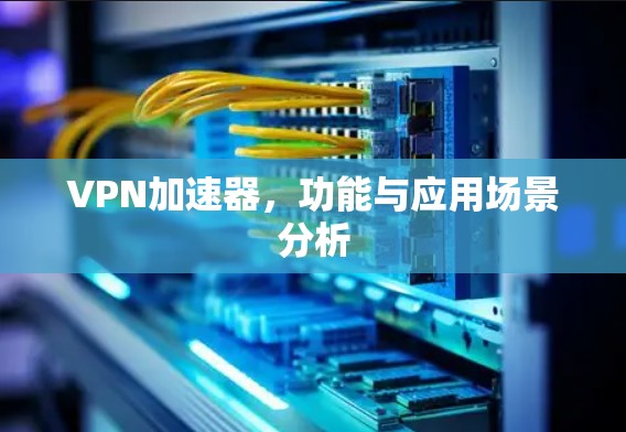 VPN加速器，功能与应用场景分析