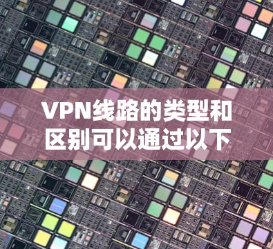 VPN线路的类型和区别可以通过以下分类来详细阐述