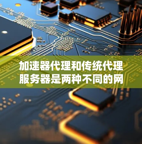 加速器代理和传统代理服务器是两种不同的网络组件，主要区别在于它们的功能、工作原理和应用场景。以下是它们的主要区别